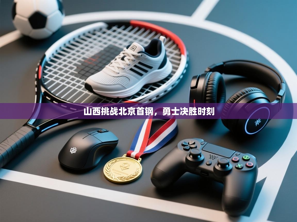 山西挑战北京首钢，勇士决胜时刻