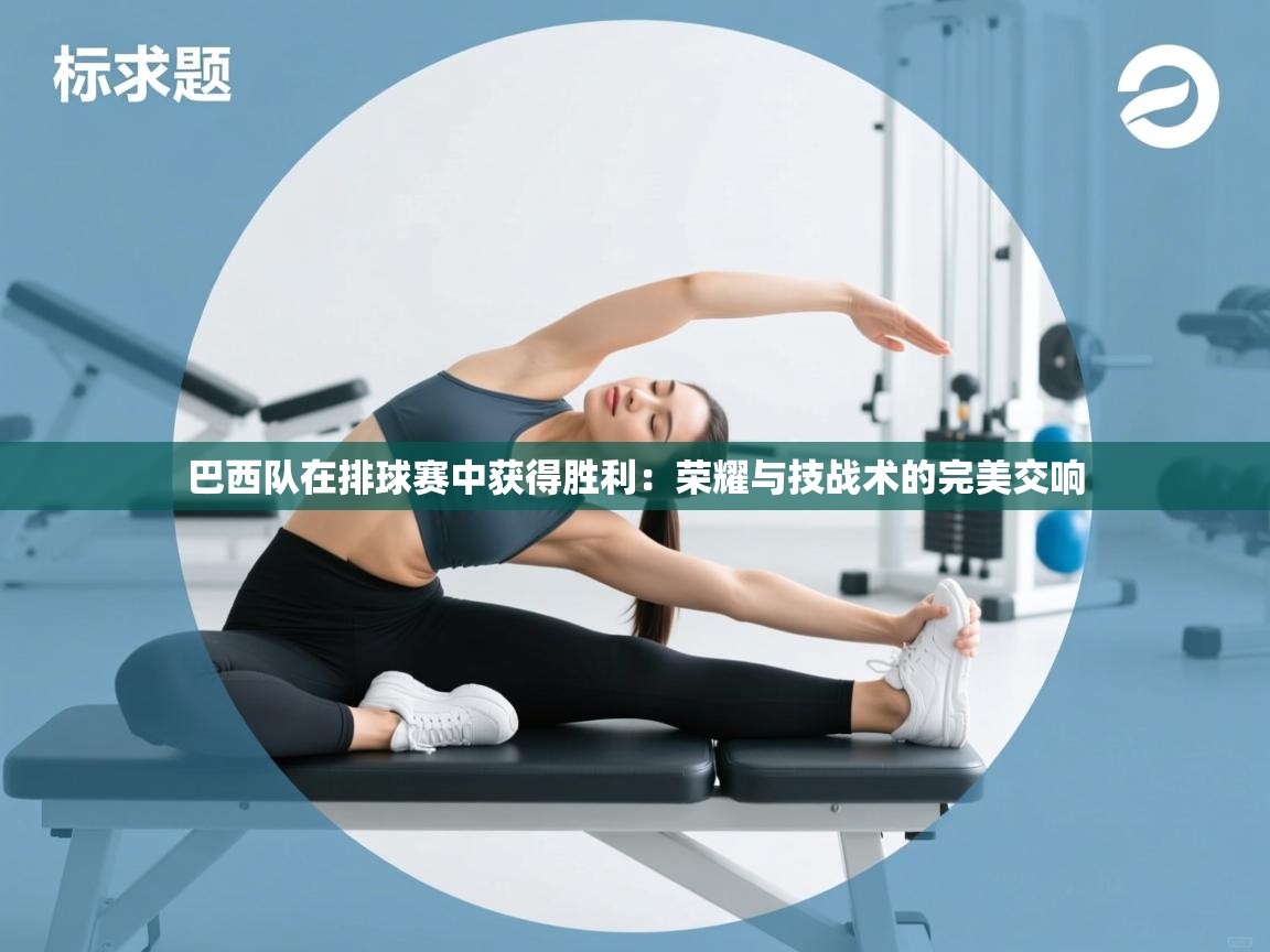 巴西队在排球赛中获得胜利：荣耀与技战术的完美交响