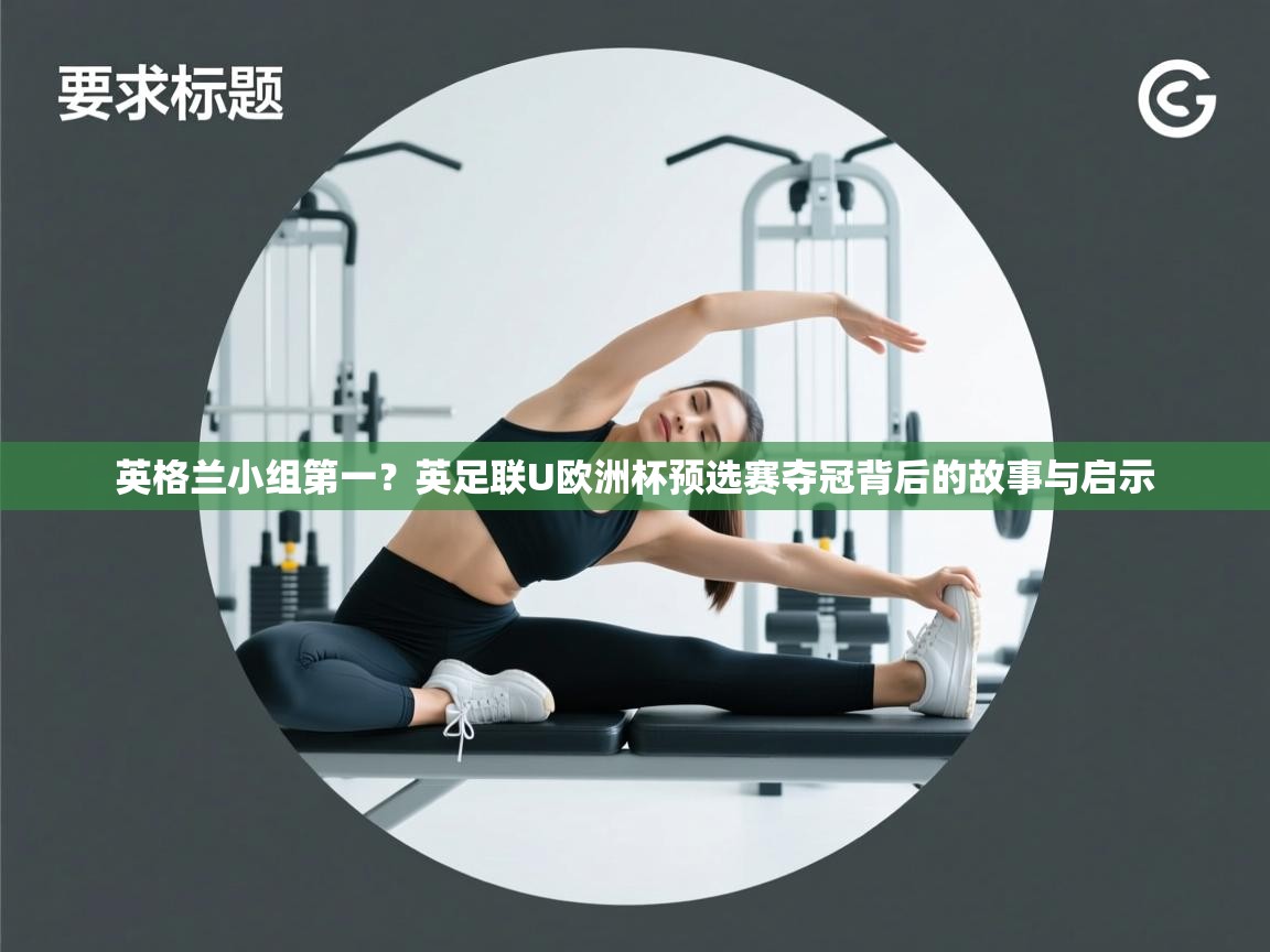 英格兰小组第一？英足联U欧洲杯预选赛夺冠背后的故事与启示