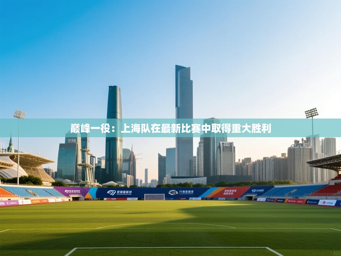 巅峰一役：上海队在最新比赛中取得重大胜利