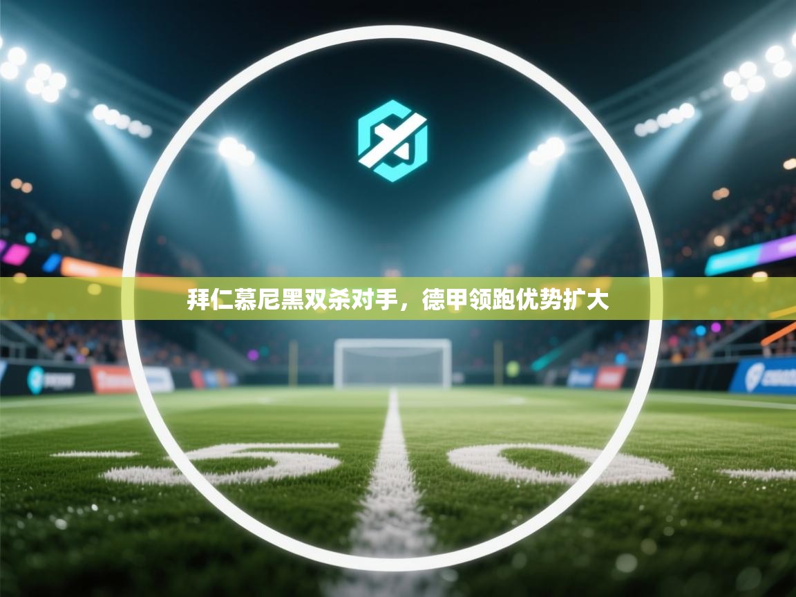 拜仁慕尼黑双杀对手，德甲领跑优势扩大